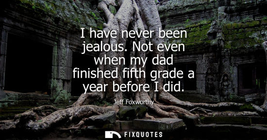 Small: I have never been jealous. Not even when my dad finished fifth grade a year before I did