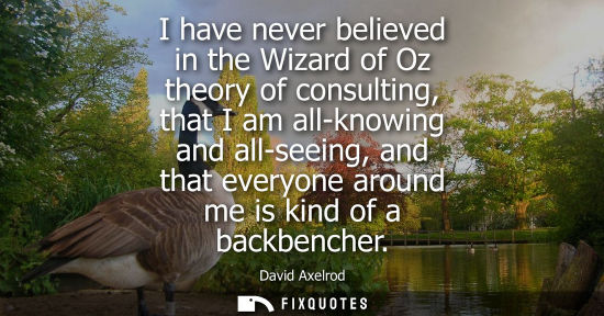 Small: I have never believed in the Wizard of Oz theory of consulting, that I am all-knowing and all-seeing, and that