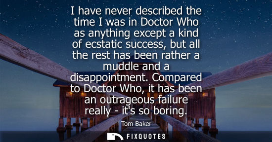 Small: I have never described the time I was in Doctor Who as anything except a kind of ecstatic success, but 