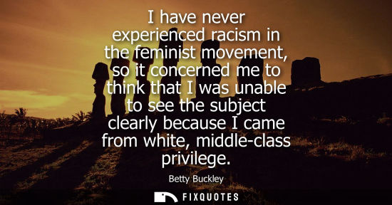 Small: I have never experienced racism in the feminist movement, so it concerned me to think that I was unable