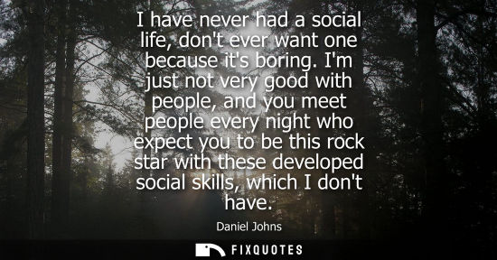 Small: I have never had a social life, dont ever want one because its boring. Im just not very good with peopl