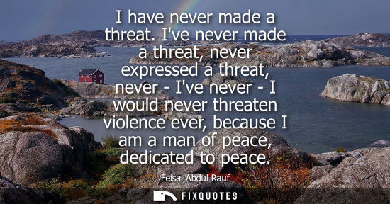Small: I have never made a threat. Ive never made a threat, never expressed a threat, never - Ive never - I wo