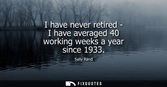Small: I have never retired - I have averaged 40 working weeks a year since 1933