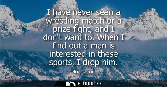 Small: I have never seen a wrestling match or a prize fight, and I dont want to. When I find out a man is inte