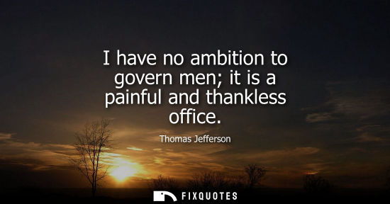 Small: I have no ambition to govern men it is a painful and thankless office