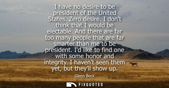 Small: I have no desire to be president of the United States. Zero desire. I dont think that I would be electa