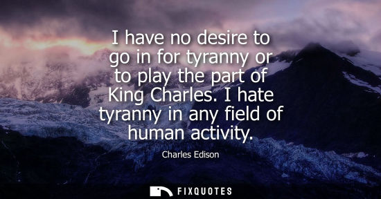 Small: I have no desire to go in for tyranny or to play the part of King Charles. I hate tyranny in any field 
