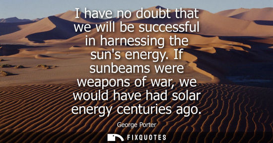 Small: I have no doubt that we will be successful in harnessing the suns energy. If sunbeams were weapons of w
