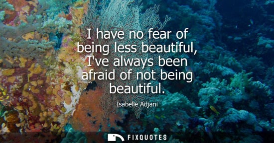 Small: I have no fear of being less beautiful, Ive always been afraid of not being beautiful