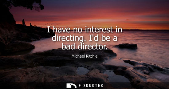 Small: I have no interest in directing. Id be a bad director
