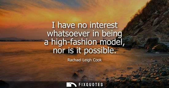 Small: I have no interest whatsoever in being a high-fashion model, nor is it possible
