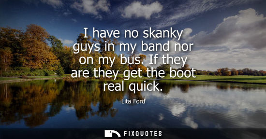 Small: I have no skanky guys in my band nor on my bus. If they are they get the boot real quick