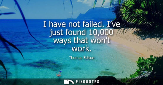 Small: I have not failed. Ive just found 10,000 ways that wont work