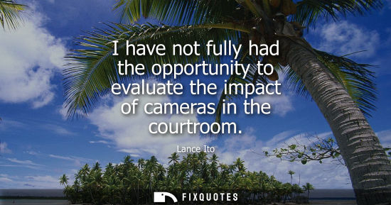 Small: I have not fully had the opportunity to evaluate the impact of cameras in the courtroom