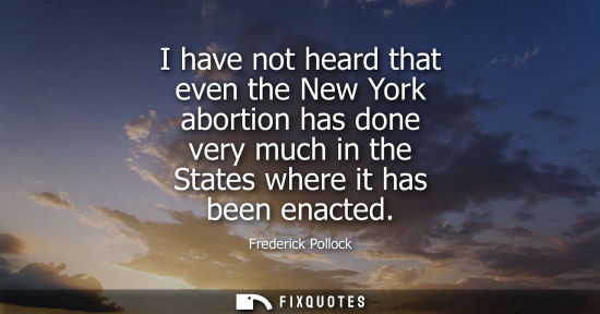 Small: I have not heard that even the New York abortion has done very much in the States where it has been ena