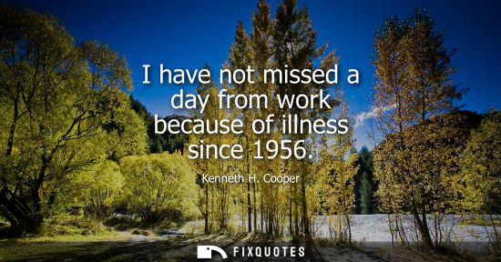 Small: I have not missed a day from work because of illness since 1956