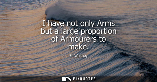 Small: I have not only Arms but a large proportion of Armourers to make
