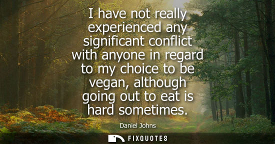 Small: I have not really experienced any significant conflict with anyone in regard to my choice to be vegan, 