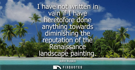Small: I have not written in vain if I have heretofore done anything towards diminishing the reputation of the Renais