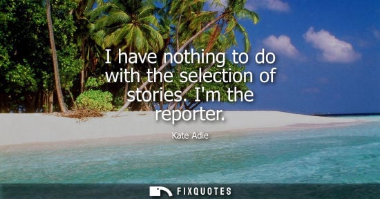 Small: I have nothing to do with the selection of stories. Im the reporter