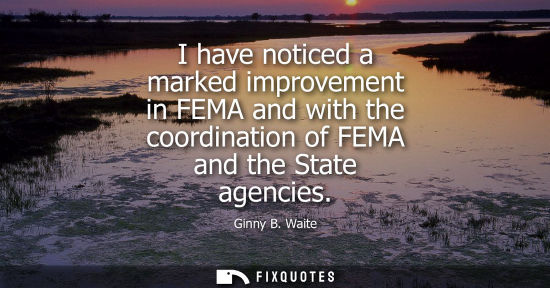 Small: I have noticed a marked improvement in FEMA and with the coordination of FEMA and the State agencies
