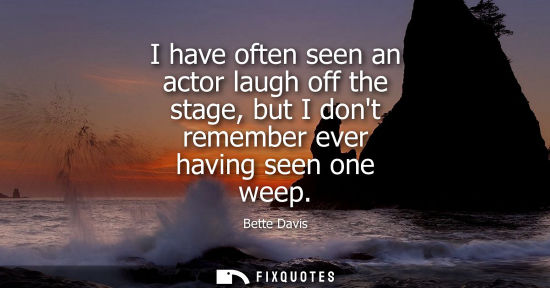 Small: I have often seen an actor laugh off the stage, but I dont remember ever having seen one weep