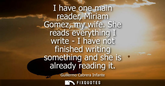 Small: I have one main reader, Miriam Gomez, my wife. She reads everything I write - I have not finished writi