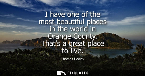 Small: I have one of the most beautiful places in the world in Orange County. Thats a great place to live