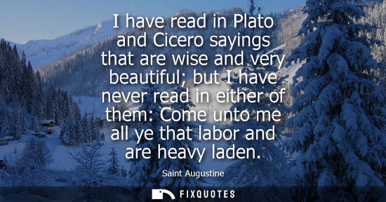 Small: I have read in Plato and Cicero sayings that are wise and very beautiful but I have never read in eithe