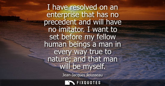 Small: I have resolved on an enterprise that has no precedent and will have no imitator. I want to set before my fell