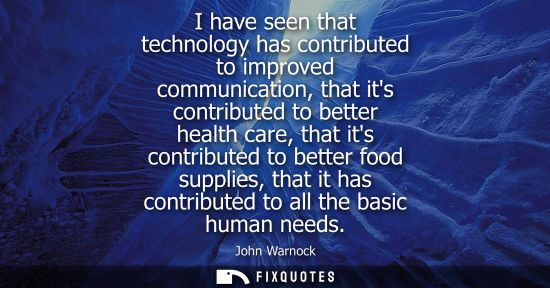 Small: I have seen that technology has contributed to improved communication, that its contributed to better h