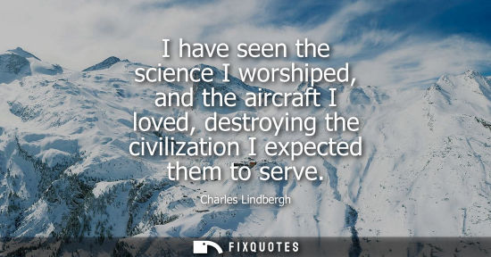 Small: I have seen the science I worshiped, and the aircraft I loved, destroying the civilization I expected t