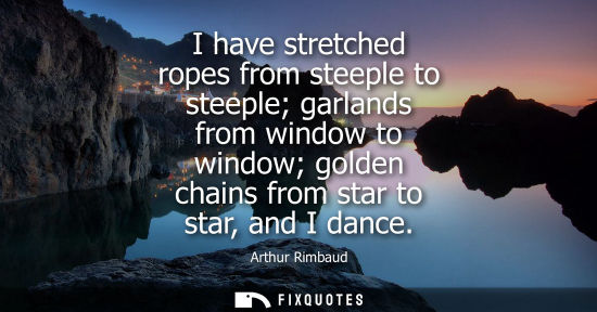 Small: I have stretched ropes from steeple to steeple garlands from window to window golden chains from star t