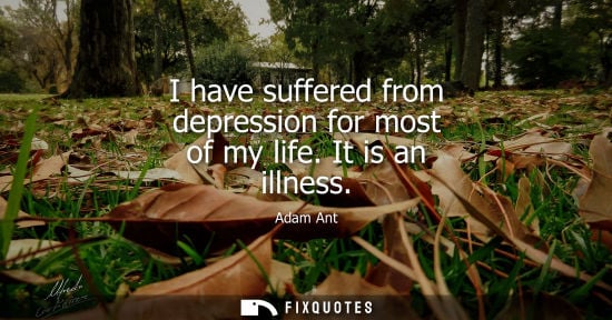 Small: I have suffered from depression for most of my life. It is an illness