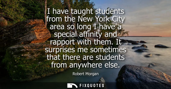 Small: I have taught students from the New York City area so long I have a special affinity and rapport with t