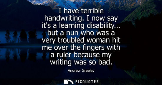 Small: I have terrible handwriting. I now say its a learning disability... but a nun who was a very troubled w