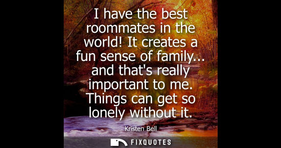 Small: I have the best roommates in the world! It creates a fun sense of family... and thats really important 