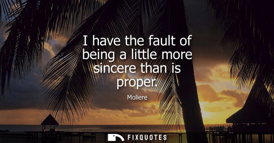 Small: I have the fault of being a little more sincere than is proper