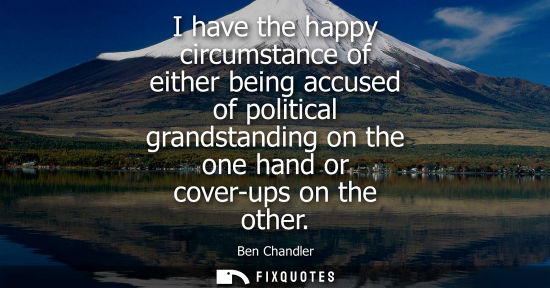 Small: I have the happy circumstance of either being accused of political grandstanding on the one hand or cov