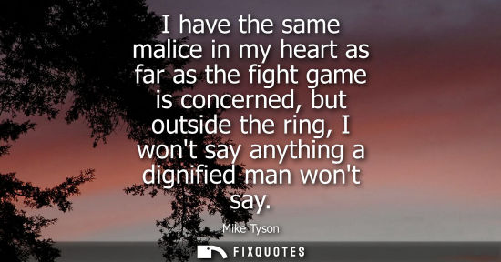 Small: I have the same malice in my heart as far as the fight game is concerned, but outside the ring, I wont say any