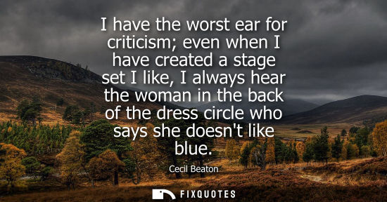 Small: I have the worst ear for criticism even when I have created a stage set I like, I always hear the woman