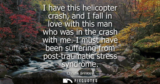 Small: I have this helicopter crash, and I fall in love with this man who was in the crash with me. I must hav