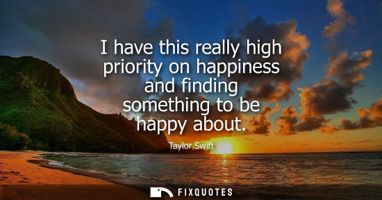Small: I have this really high priority on happiness and finding something to be happy about