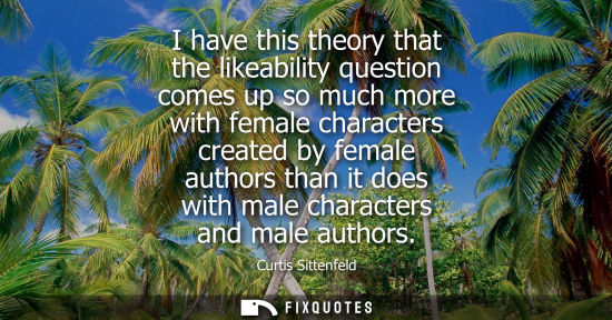 Small: I have this theory that the likeability question comes up so much more with female characters created b