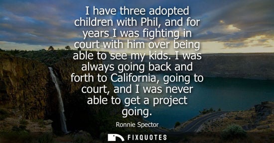 Small: I have three adopted children with Phil, and for years I was fighting in court with him over being able