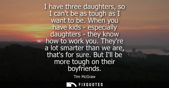 Small: I have three daughters, so I cant be as tough as I want to be. When you have kids - especially daughter