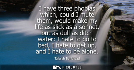 Small: I have three phobias which, could I mute them, would make my life as slick as a sonnet, but as dull as 