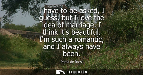 Small: I have to be asked, I guess, but I love the idea of marriage. I think its beautiful. Im such a romantic, and I