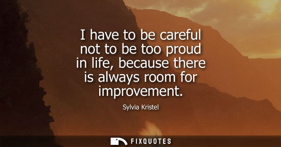 Small: I have to be careful not to be too proud in life, because there is always room for improvement