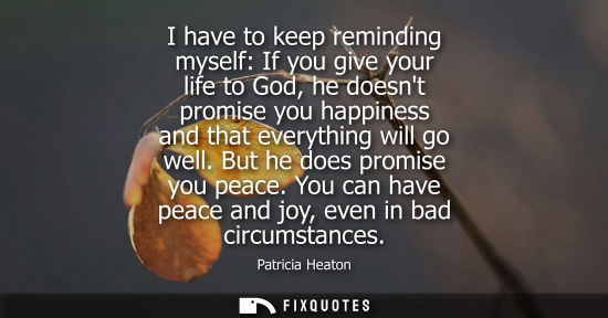 Small: I have to keep reminding myself: If you give your life to God, he doesnt promise you happiness and that
